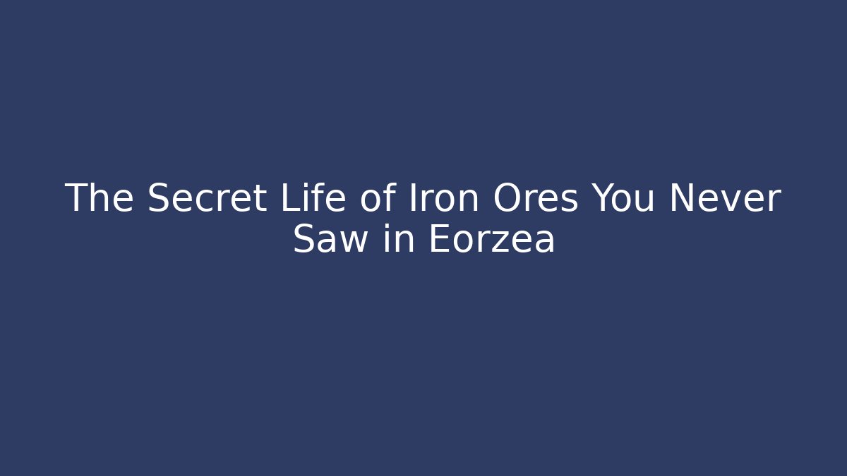 The Secret Life of Iron Ores You Never Saw in Eorzea