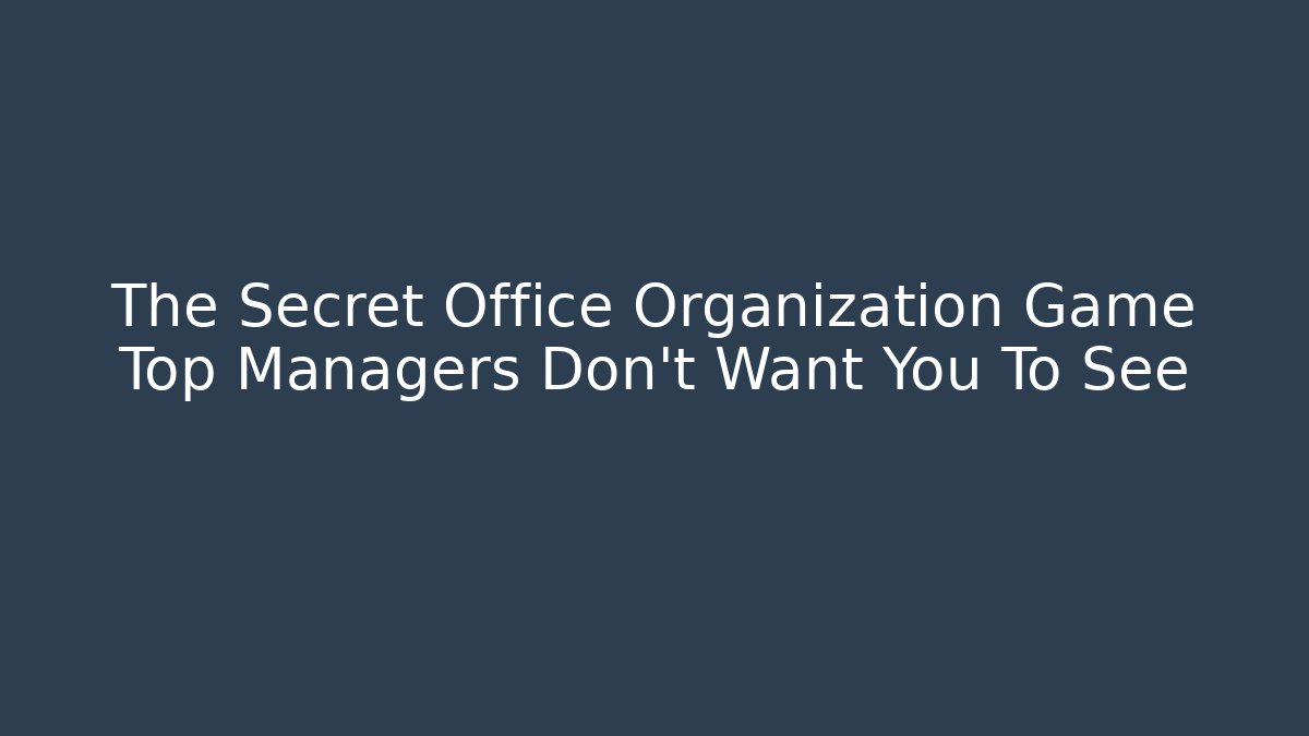 The Secret Office Organization Game Top Managers Don’t Want You To See