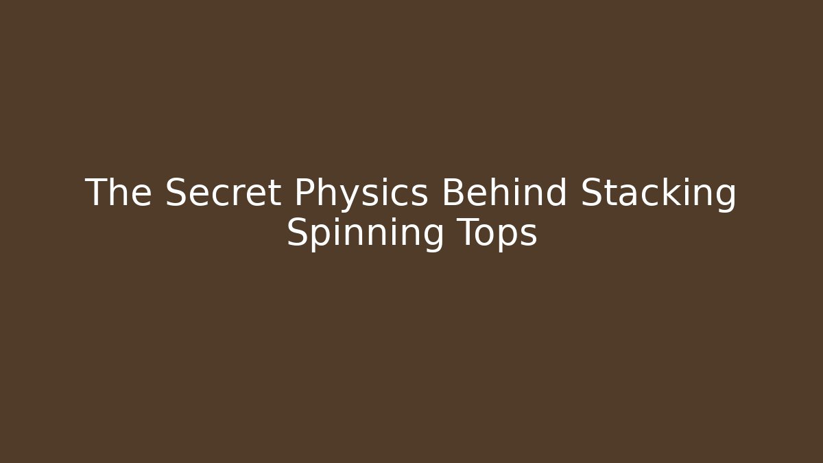 The Secret Physics Behind Stacking Spinning Tops - The Family Holidays