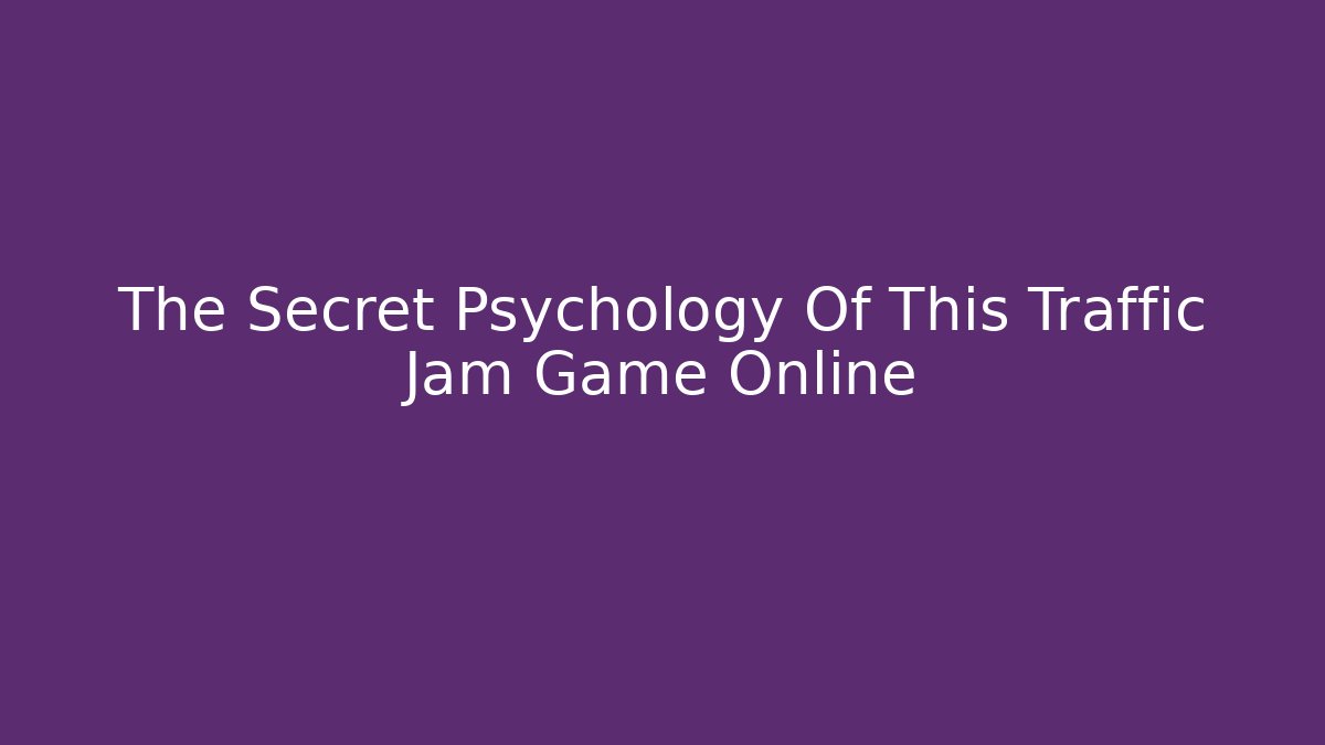 The Secret Psychology Of This Traffic Jam Game Online