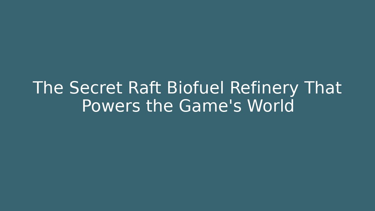 The Secret Raft Biofuel Refinery That Powers the Game’s World