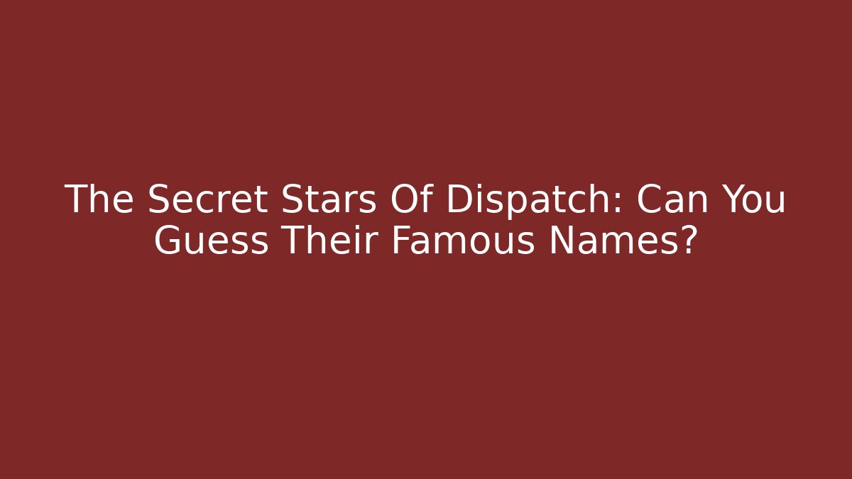 The Secret Stars Of Dispatch: Can You Guess Their Famous Names?