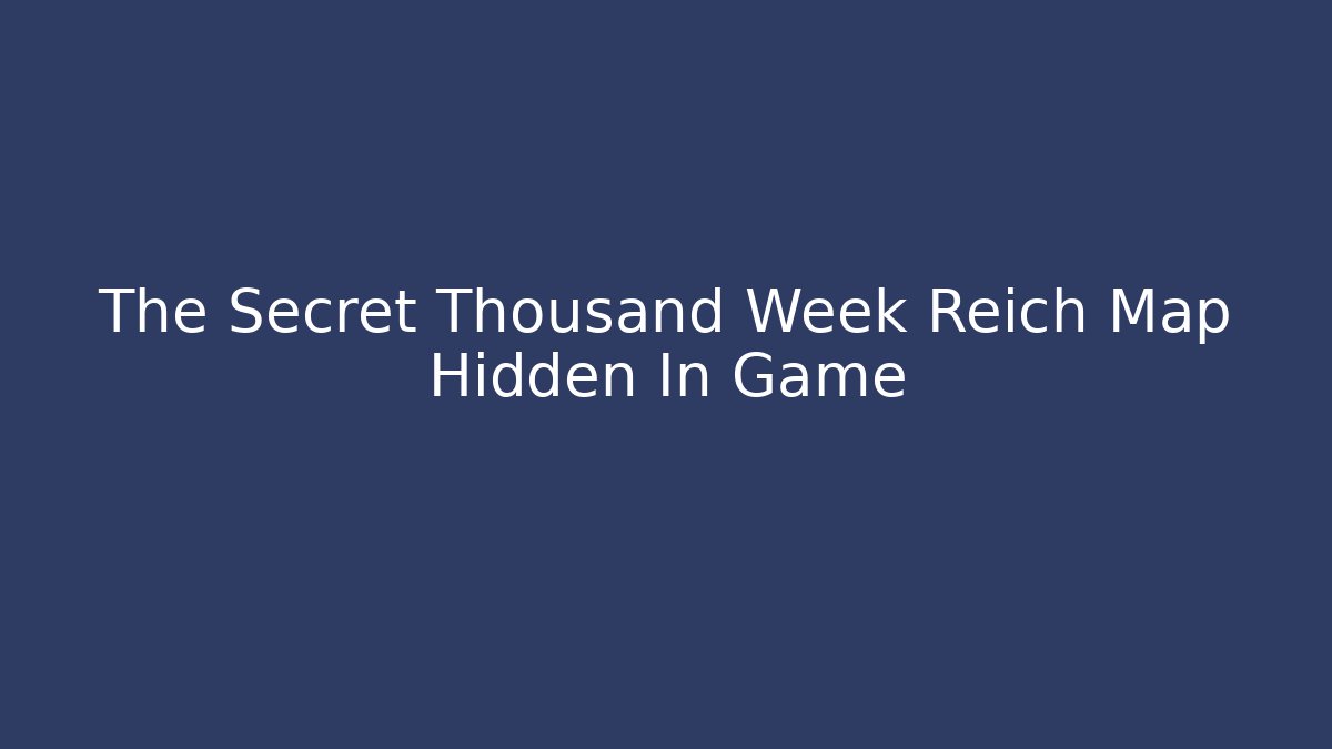 The Secret Thousand Week Reich Map Hidden In Game