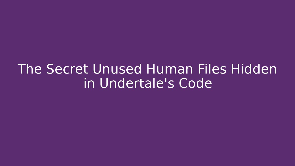 The Secret Unused Human Files Hidden in Undertale's Code