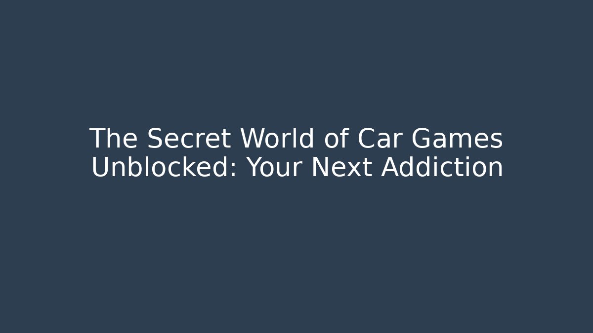 The Secret World of Car Games Unblocked: Your Next Addiction