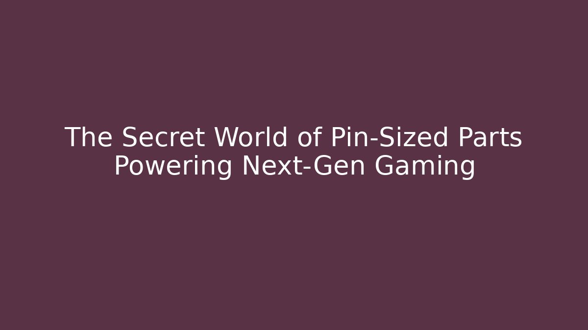 The Secret World of Pin-Sized Parts Powering Next-Gen Gaming