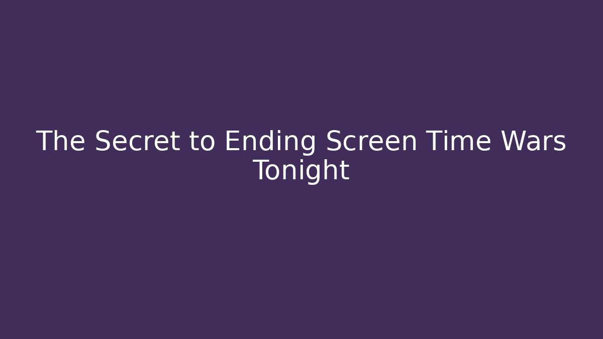 The Secret to Ending Screen Time Wars Tonight
