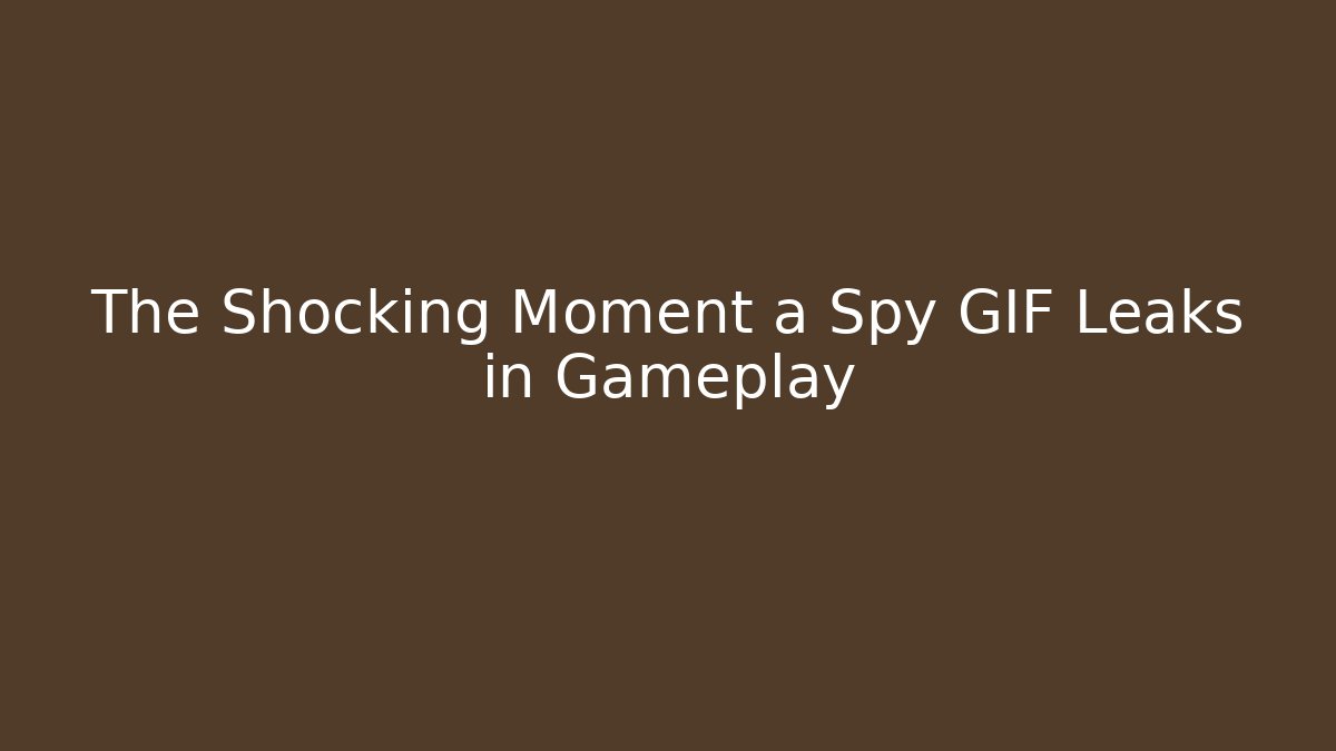 The Shocking Moment a Spy GIF Leaks in Gameplay