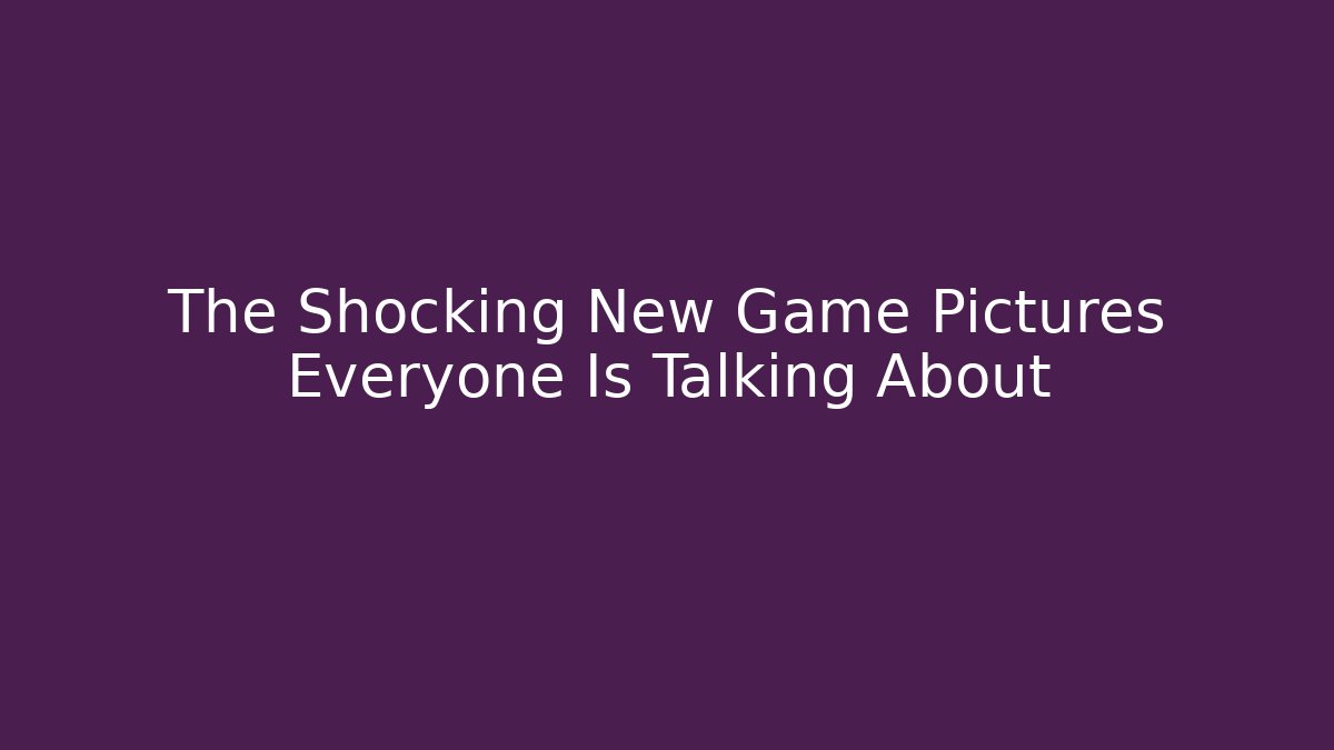 The Shocking New Game Pictures Everyone Is Talking About