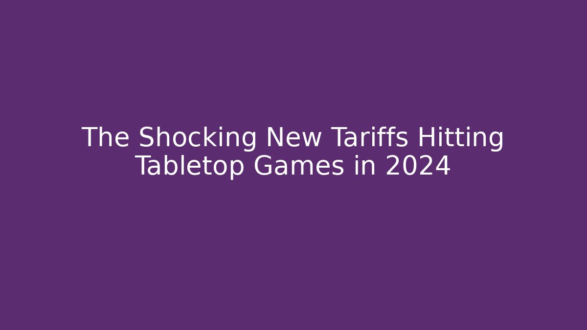 The Shocking New Tariffs Hitting Tabletop Games in 2024