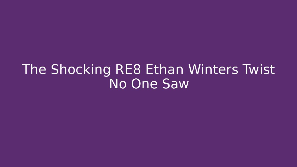 The Shocking RE8 Ethan Winters Twist No One Saw