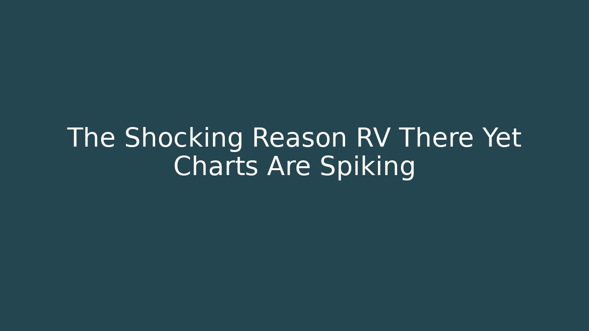 The Shocking Reason RV There Yet Charts Are Spiking - The Family Holidays
