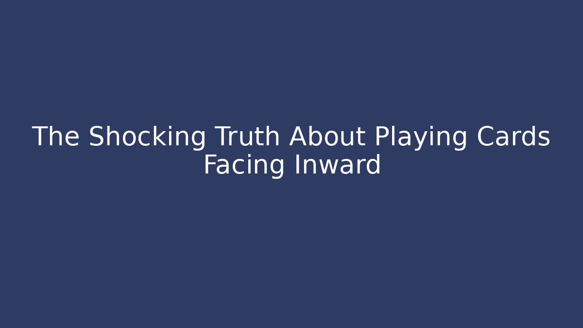 The Shocking Truth About Playing Cards Facing Inward