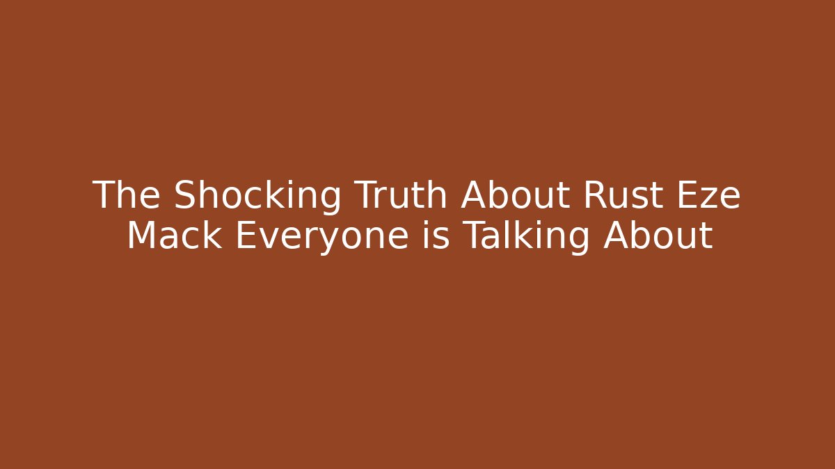 The Shocking Truth About Rust Eze Mack Everyone is Talking About
