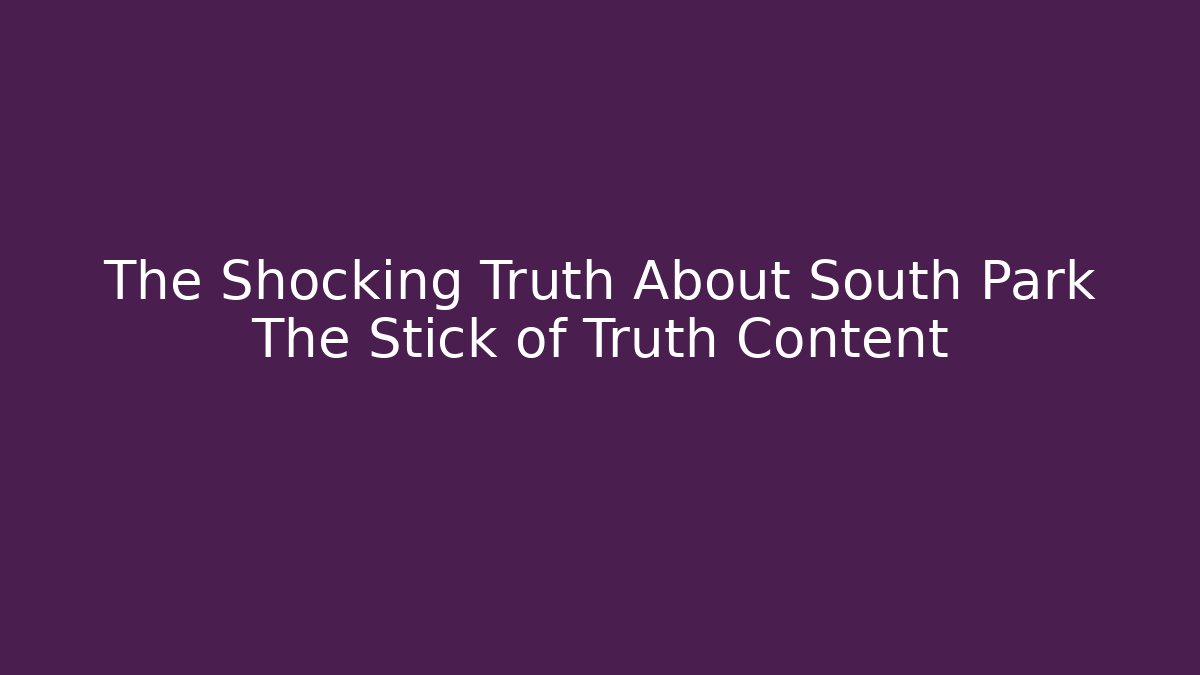 The Shocking Truth About South Park The Stick of Truth Content