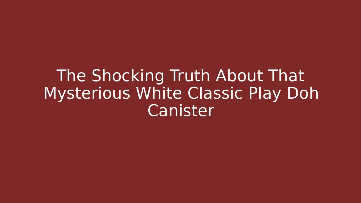 The Shocking Truth About That Mysterious White Classic Play Doh Canister