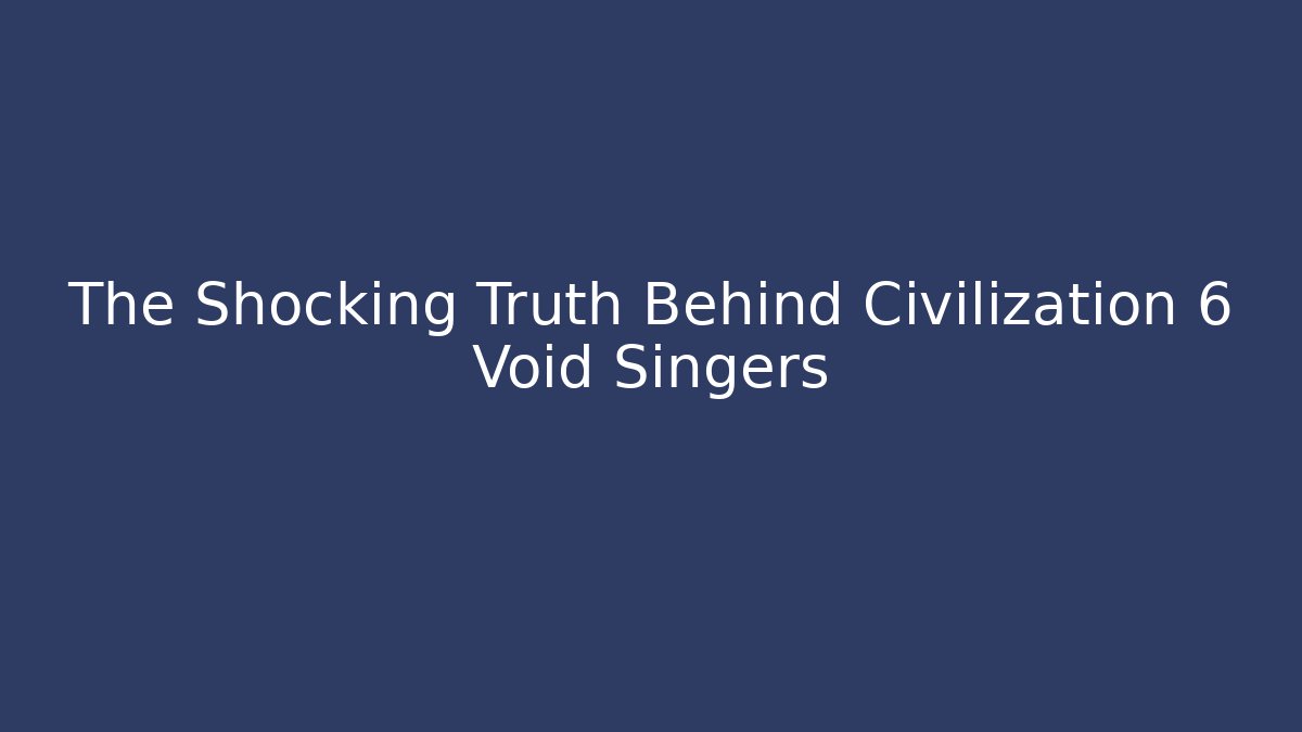 The Shocking Truth Behind Civilization 6 Void Singers