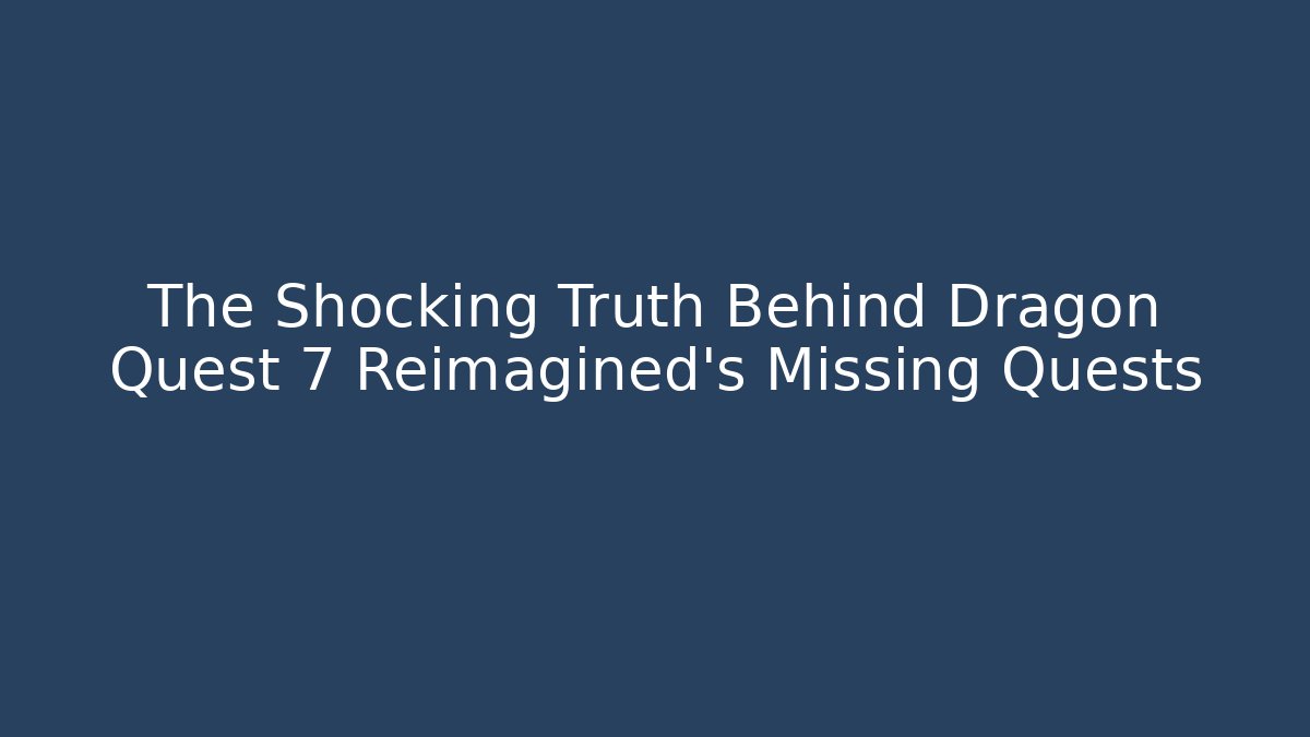 The Shocking Truth Behind Dragon Quest 7 Reimagined's Missing Quests