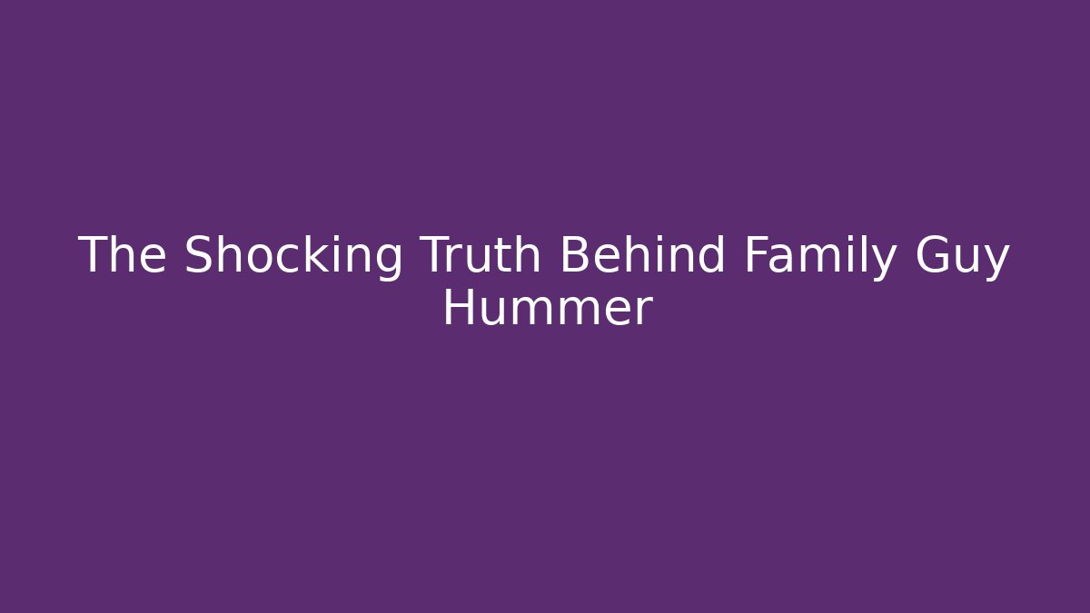 The Shocking Truth Behind Family Guy Hummer