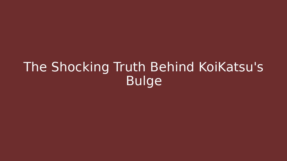 The Shocking Truth Behind KoiKatsu's Bulge