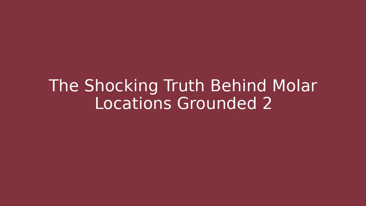 The Shocking Truth Behind Molar Locations Grounded 2