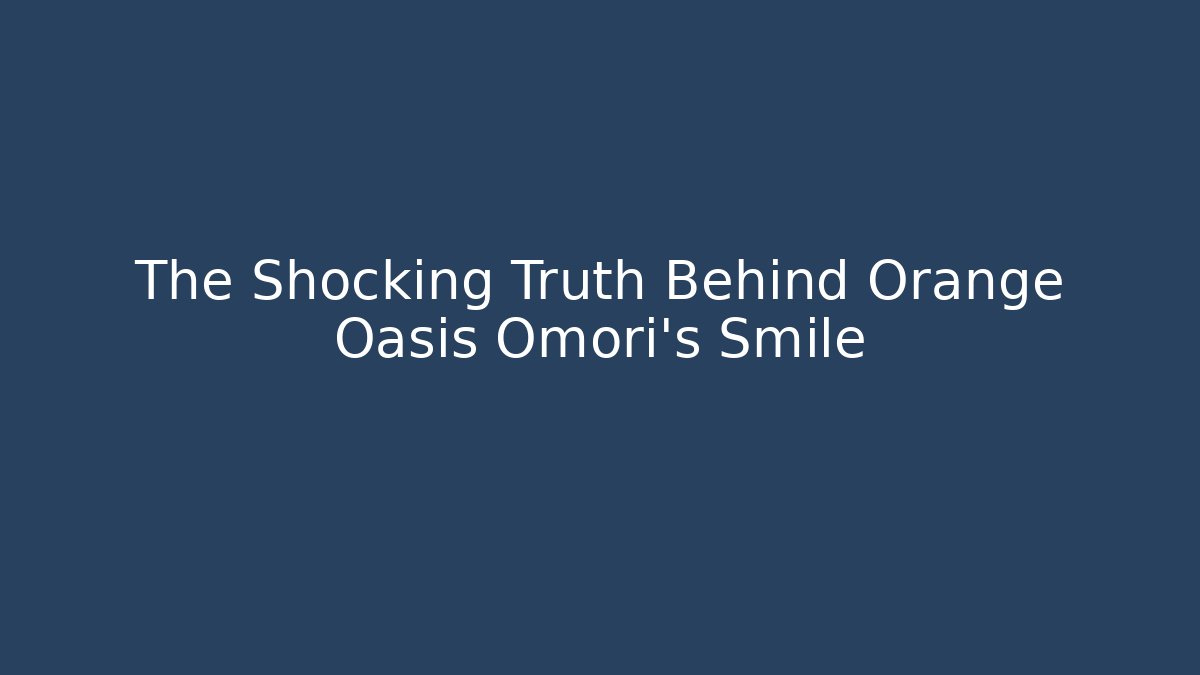 The Shocking Truth Behind Orange Oasis Omori’s Smile