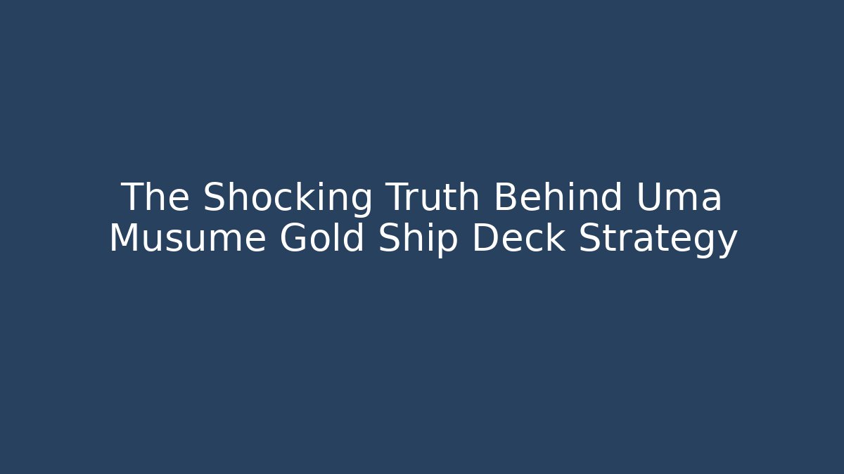 The Shocking Truth Behind Uma Musume Gold Ship Deck Strategy