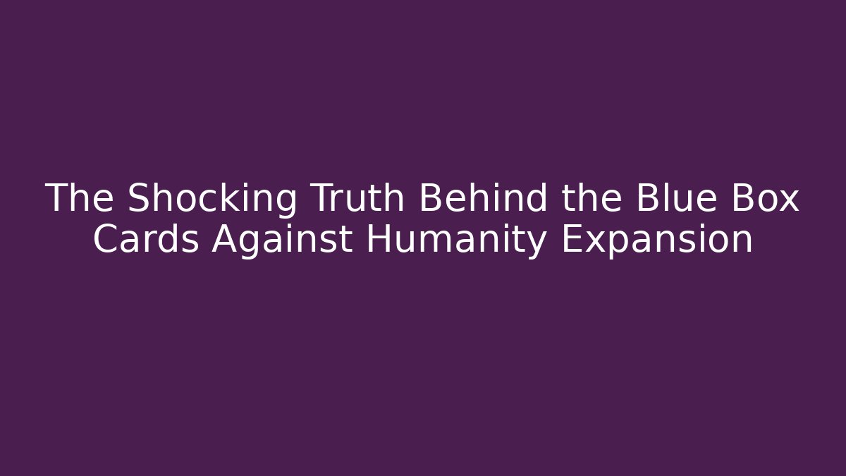 The Shocking Truth Behind the Blue Box Cards Against Humanity Expansion