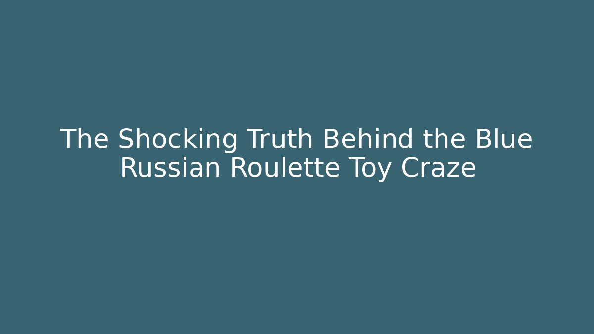 The Shocking Truth Behind the Blue Russian Roulette Toy Craze