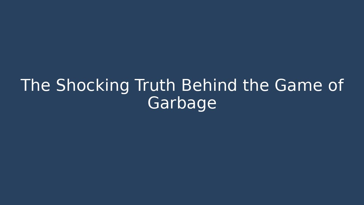 The Shocking Truth Behind the Game of Garbage
