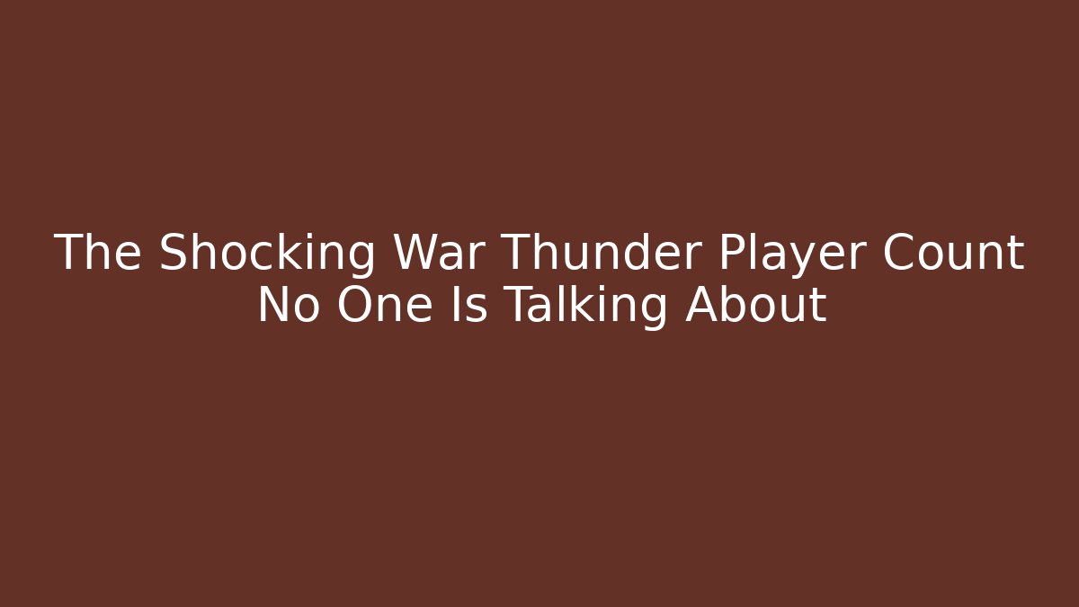 The Shocking War Thunder Player Count No One Is Talking About - The Family Holidays