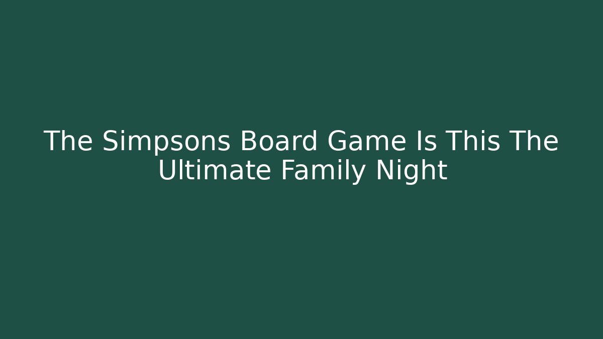 The Simpsons Board Game Is This The Ultimate Family Night