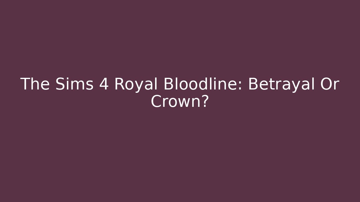 The Sims 4 Royal Bloodline: Betrayal Or Crown?