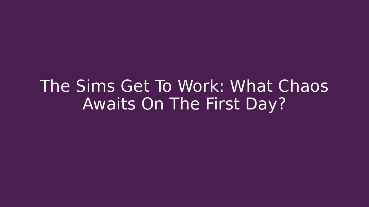 The Sims Get To Work: What Chaos Awaits On The First Day?