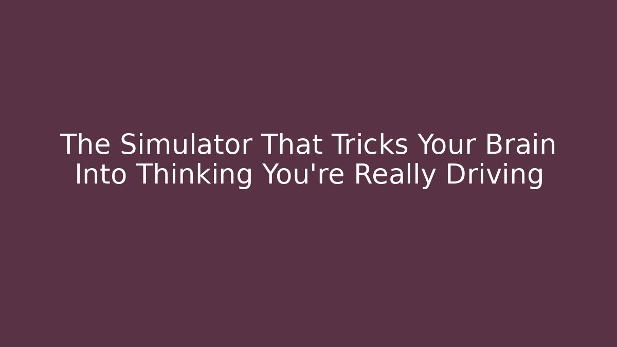 The Simulator That Tricks Your Brain Into Thinking You're Really Driving