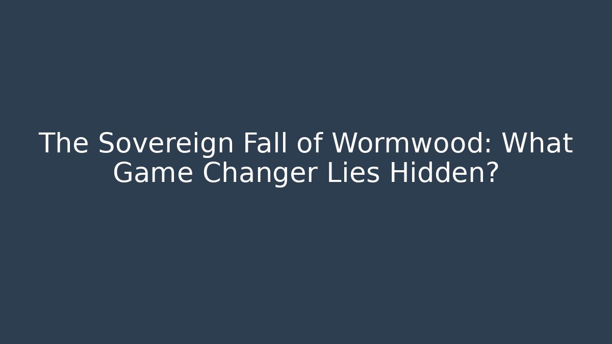 The Sovereign Fall of Wormwood: What Game Changer Lies Hidden?