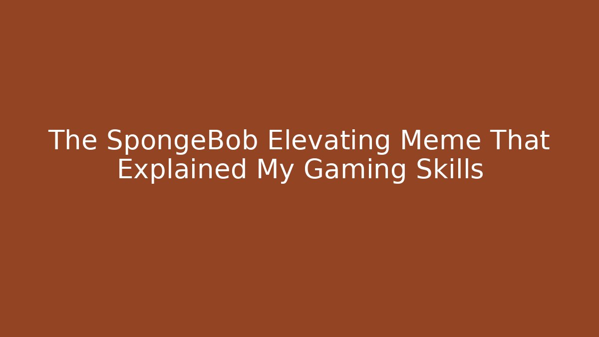 The SpongeBob Elevating Meme That Explained My Gaming Skills - The Family Holidays