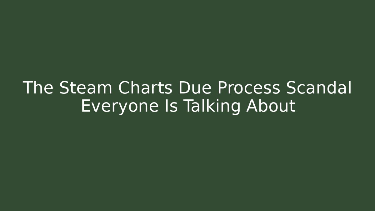 The Steam Charts Due Process Scandal Everyone Is Talking About
