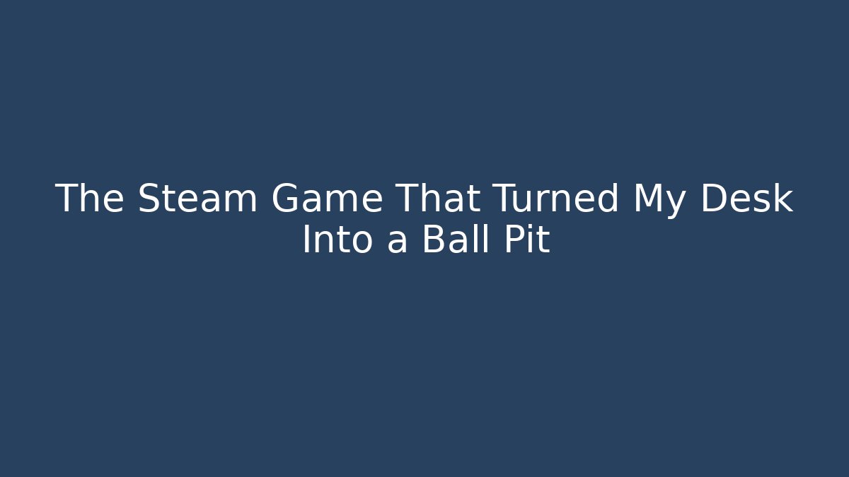The Steam Game That Turned My Desk Into a Ball Pit