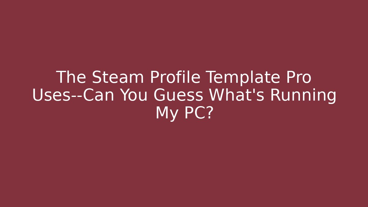 The Steam Profile Template Pro Uses—Can You Guess What’s Running My PC?
