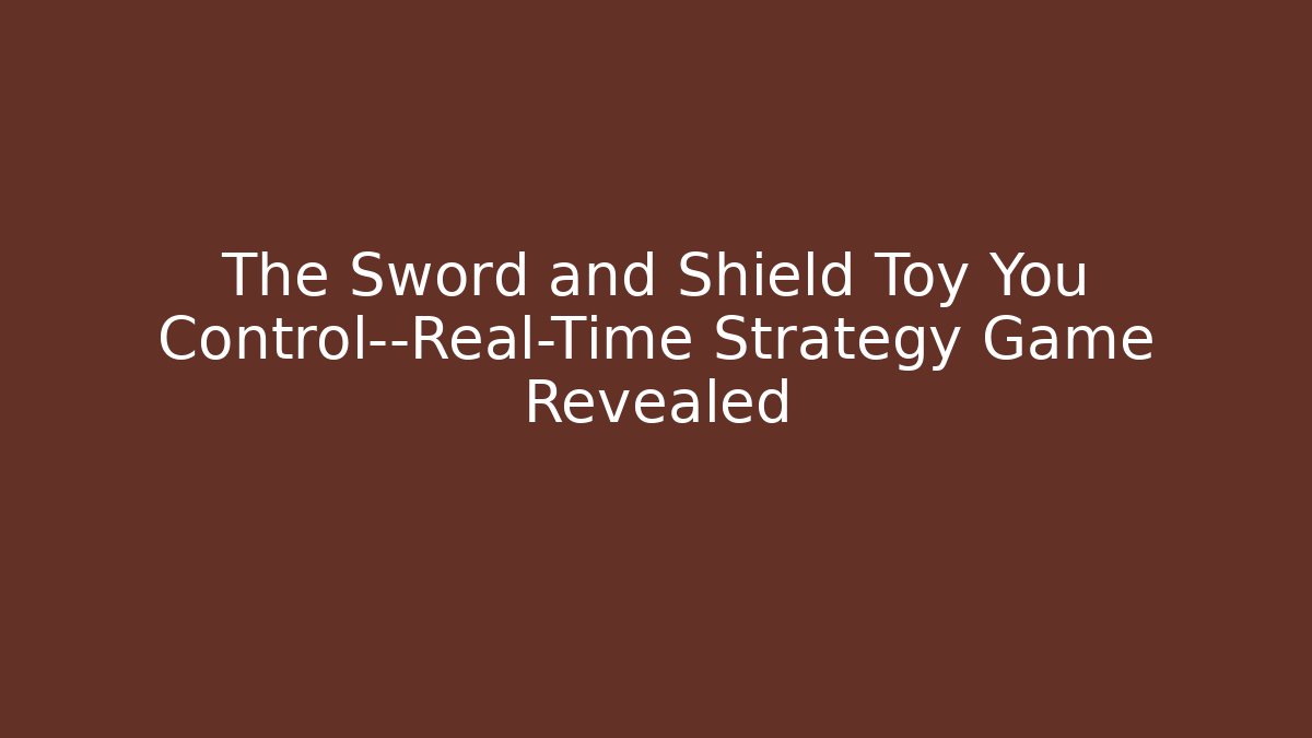 The Sword and Shield Toy You Control—Real-Time Strategy Game Revealed