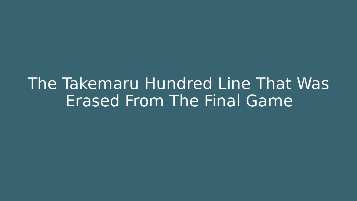 The Takemaru Hundred Line That Was Erased From The Final Game