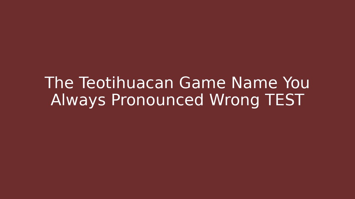 The Teotihuacan Game Name You Always Pronounced Wrong TEST