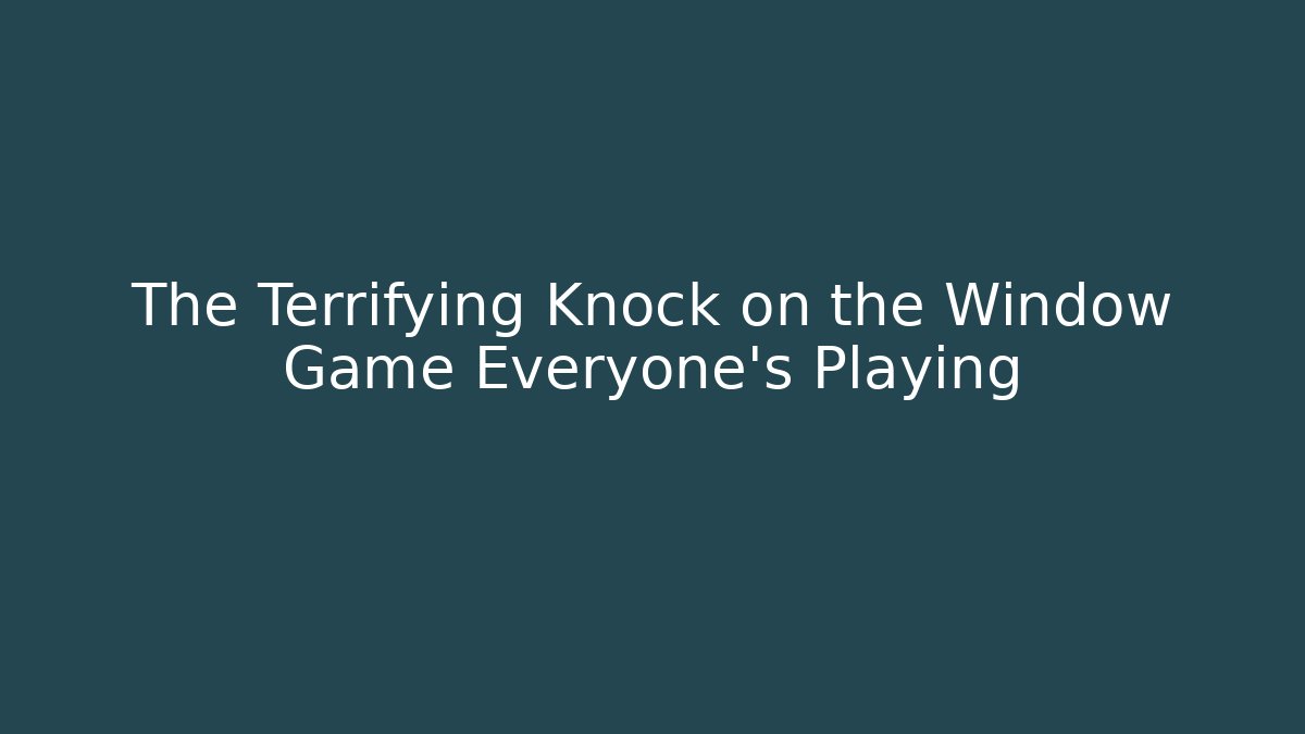 The Terrifying Knock on the Window Game Everyone's Playing - The Family Holidays