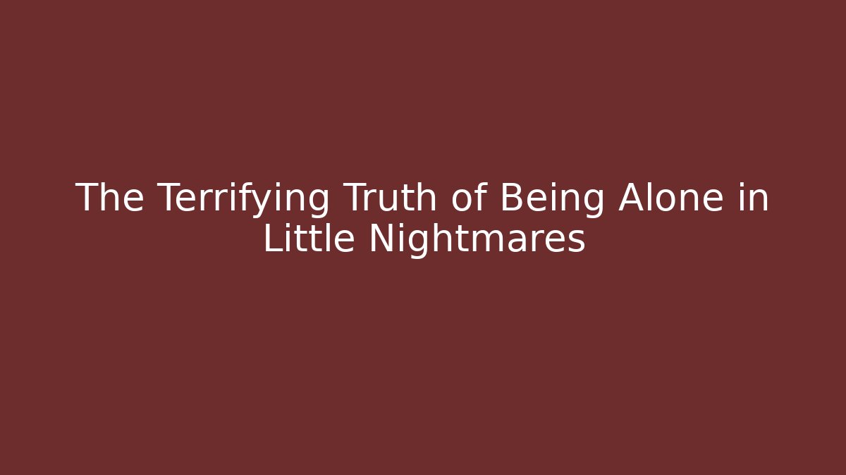 The Terrifying Truth of Being Alone in Little Nightmares