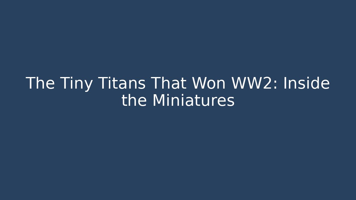 The Tiny Titans That Won WW2: Inside the Miniatures
