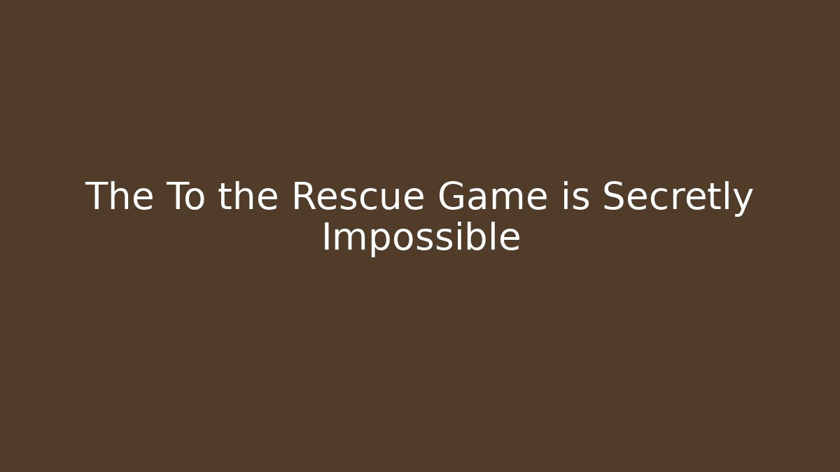 The To the Rescue Game is Secretly Impossible