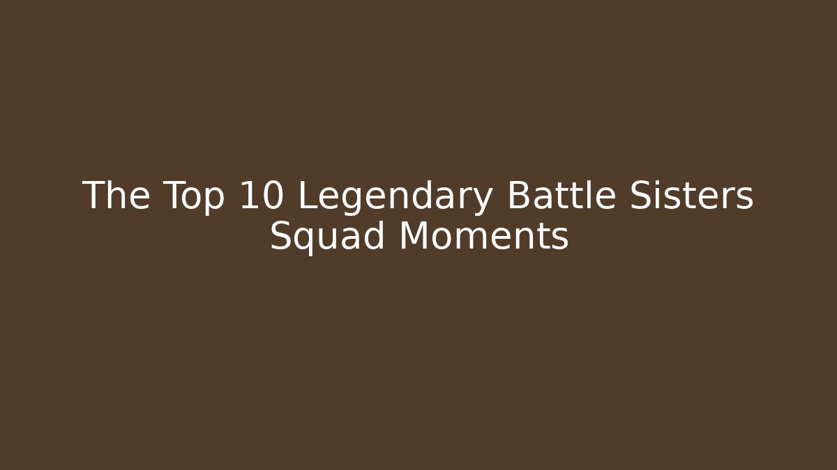 The Top 10 Legendary Battle Sisters Squad Moments