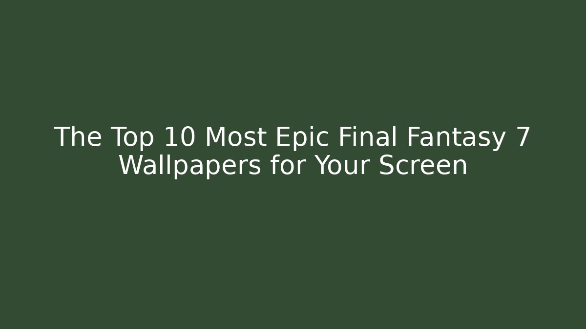 The Top 10 Most Epic Final Fantasy 7 Wallpapers for Your Screen