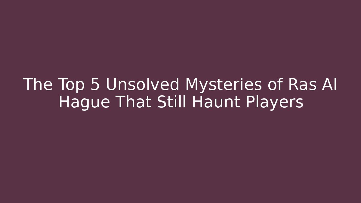 The Top 5 Unsolved Mysteries of Ras Al Hague That Still Haunt Players